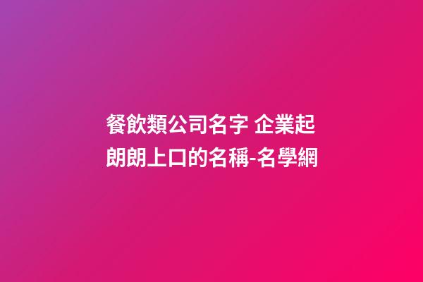 餐飲類公司名字 企業起朗朗上口的名稱-名學網